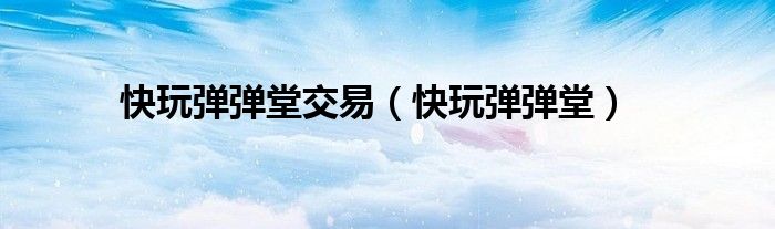 快玩弹弹堂交易（快玩弹弹堂）