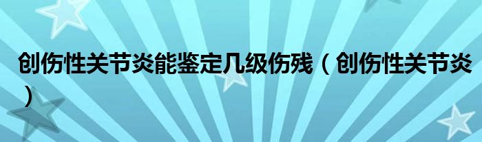 创伤性关节炎能鉴定几级伤残（创伤性关节炎）