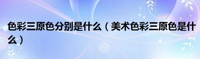 色彩三原色分别是什么（美术色彩三原色是什么）