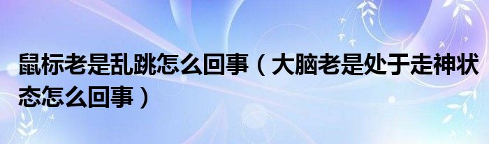 鼠标老是乱跳怎么回事（大脑老是处于走神状态怎么回事）