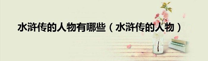 水浒传的人物有哪些（水浒传的人物）