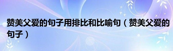 赞美父爱的句子用排比和比喻句（赞美父爱的句子）