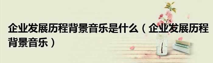 企业发展历程背景音乐是什么（企业发展历程背景音乐）