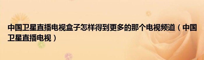 中国卫星直播电视盒子怎样得到更多的那个电视频道（中国卫星直播电视）