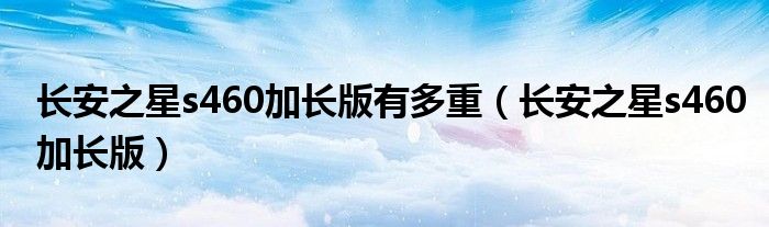 长安之星s460加长版有多重（长安之星s460加长版）