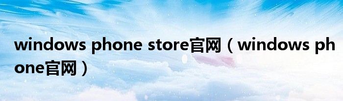 windows phone store官网（windows phone官网）