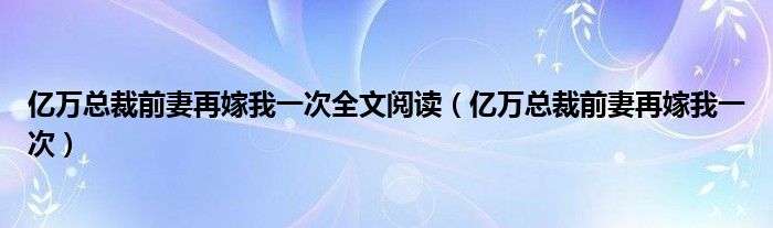 亿万总裁前妻再嫁我一次全文阅读（亿万总裁前妻再嫁我一次）