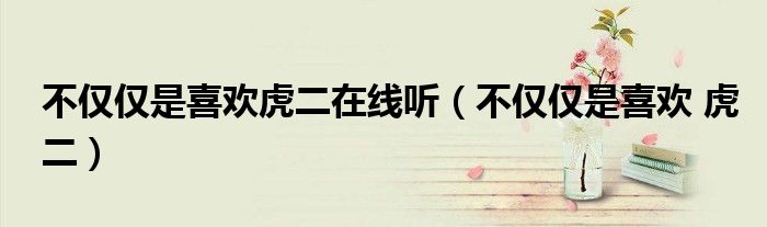 不仅仅是喜欢虎二在线听（不仅仅是喜欢 虎二）