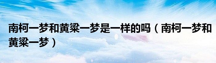 南柯一梦和黄粱一梦是一样的吗（南柯一梦和黄粱一梦）