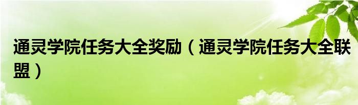 通灵学院任务大全奖励（通灵学院任务大全联盟）