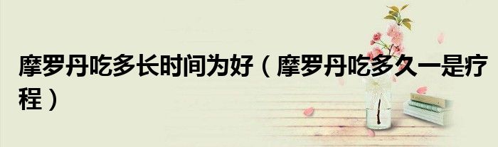 摩罗丹吃多长时间为好（摩罗丹吃多久一是疗程）