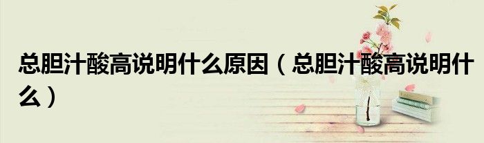 总胆汁酸高说明什么原因（总胆汁酸高说明什么）