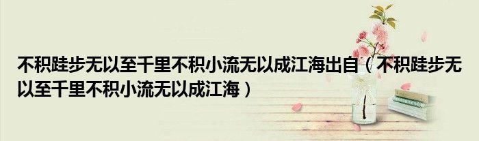 不积跬步无以至千里不积小流无以成江海出自（不积跬步无以至千里不积小流无以成江海）