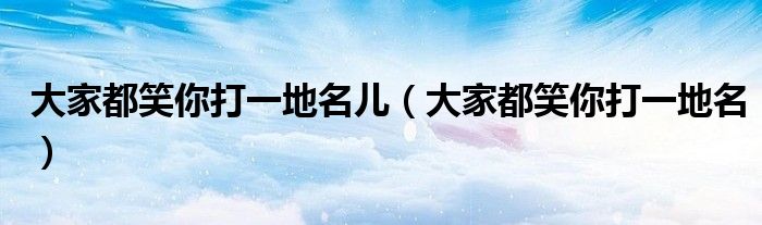 大家都笑你打一地名儿（大家都笑你打一地名）