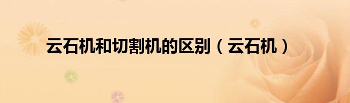 云石机和切割机的区别（云石机）