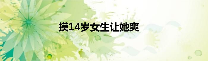 摸14岁女生让她爽