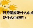 肝肾阴虚吃什么中成药好得快（肝肾阴虚的中成药 肝肾阴虚吃什么中成药）