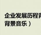 企业发展历程背景音乐是什么（企业发展历程背景音乐）