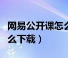 网易公开课怎么下载电台节目（网易公开课怎么下载）