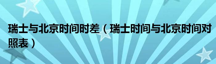 瑞士与北京时间时差（瑞士时间与北京时间对照表）