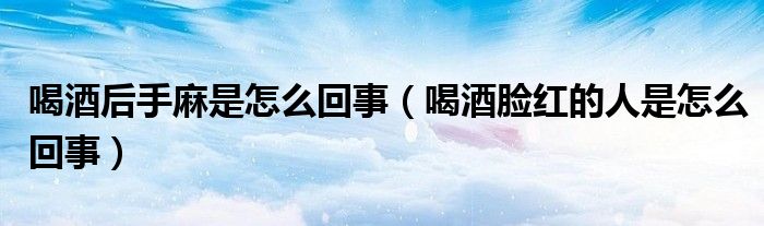 喝酒后手麻是怎么回事（喝酒脸红的人是怎么回事）