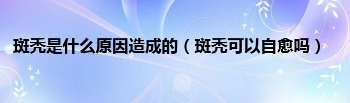 斑秃是什么原因造成的（斑秃可以自愈吗）