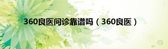 360良医问诊靠谱吗（360良医）