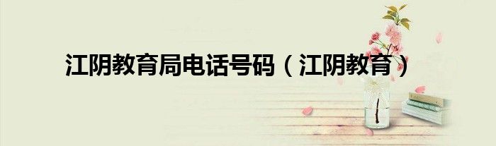 江阴教育局电话号码（江阴教育）