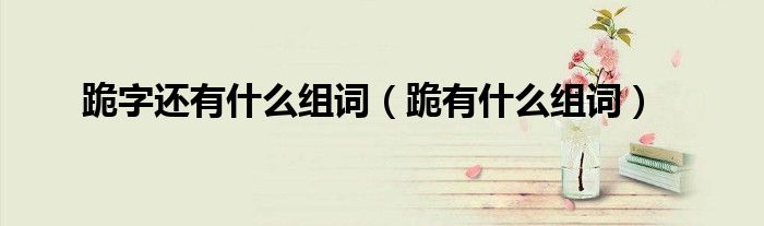 跪字还有什么组词（跪有什么组词）
