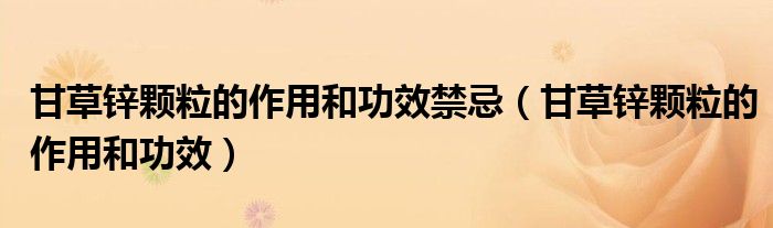 甘草锌颗粒的作用和功效禁忌（甘草锌颗粒的作用和功效）