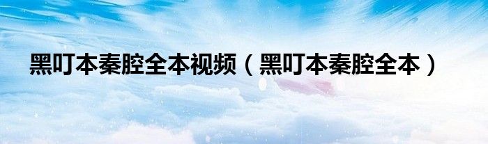 黑叮本秦腔全本视频（黑叮本秦腔全本）