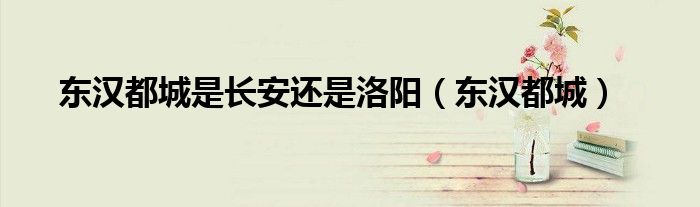 东汉都城是长安还是洛阳（东汉都城）
