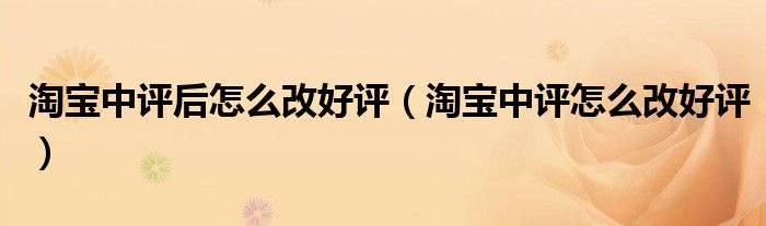 淘宝中评后怎么改好评（淘宝中评怎么改好评）