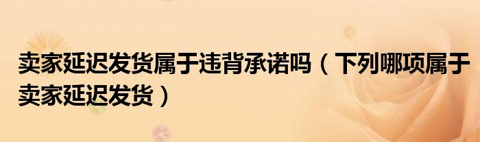 卖家延迟发货属于违背承诺吗（下列哪项属于卖家延迟发货）