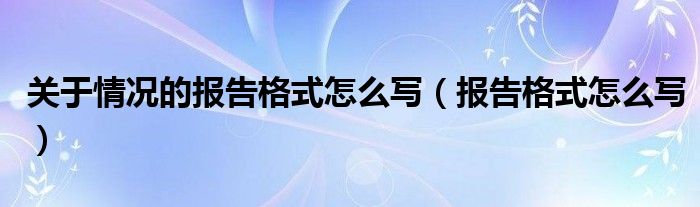 关于情况的报告格式怎么写（报告格式怎么写）