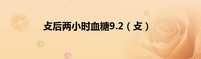 攴后两小时血糖9.2（攴）