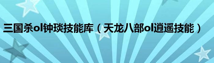 三国杀ol钟琰技能库（天龙八部ol逍遥技能）