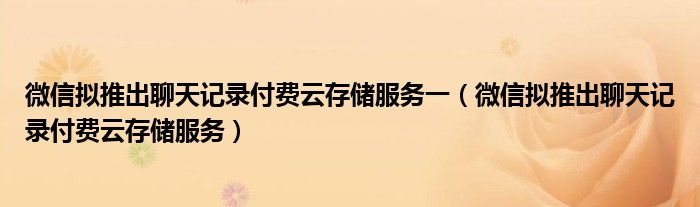 微信拟推出聊天记录付费云存储服务一（微信拟推出聊天记录付费云存储服务）