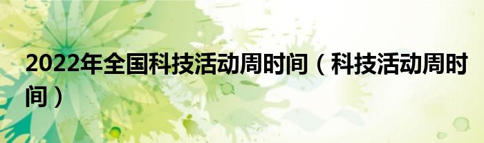 2022年全国科技活动周时间（科技活动周时间）