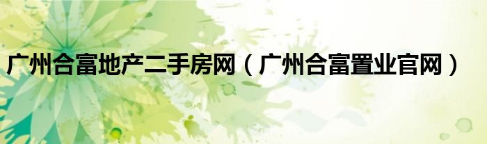 广州合富地产二手房网（广州合富置业官网）