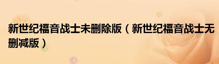 新世纪福音战士未删除版（新世纪福音战士无删减版）