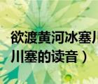 欲渡黄河冰塞川代表什么生肖（欲渡黄河冰塞川塞的读音）