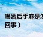 喝酒后手麻是怎么回事（喝酒脸红的人是怎么回事）