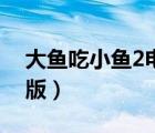 大鱼吃小鱼2电脑版视频（大鱼吃小鱼2电脑版）