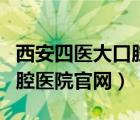 西安四医大口腔科哪个医生好（西安四医大口腔医院官网）