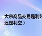 大宗商品交易是利好还是利空（出现大宗交易怎么辨认利好还是利空）