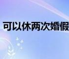 可以休两次婚假吗现在（可以休两次婚假吗）