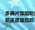 多酶片饭前吃好还是饭后吃好?（多酶片饭前吃还是饭后吃）