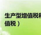 生产型增值税和消费型增值税区别（生产型增值税）
