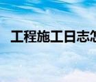 工程施工日志怎么写（工程施工日志范本）